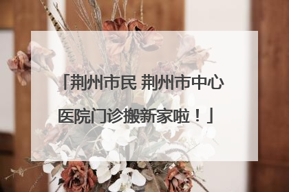荆州市民 荆州市中心医院门诊搬新家啦！