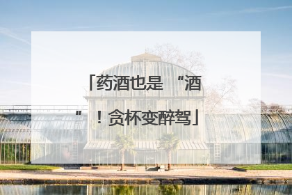 药酒也是 “酒”！贪杯变醉驾