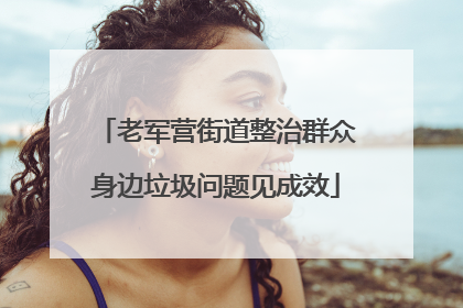 老军营街道整治群众身边垃圾问题见成效