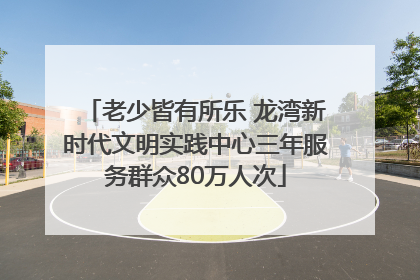 老少皆有所乐 龙湾新时代文明实践中心三年服务群众80万人次