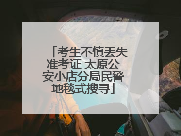 考生不慎丢失准考证 太原公安小店分局民警地毯式搜寻