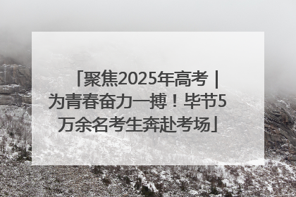 聚焦2025年高考｜为青春奋力一搏！毕节5万余名考生奔赴考场