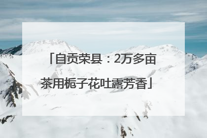 自贡荣县：2万多亩茶用栀子花吐露芳香