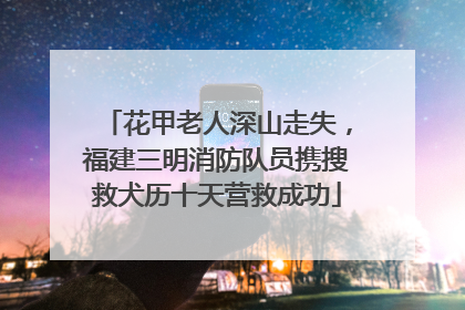 花甲老人深山走失，福建三明消防队员携搜救犬历十天营救成功