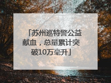 苏州巡特警公益献血，总量累计突破10万毫升