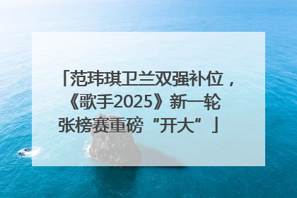 范玮琪卫兰双强补位，《歌手2025》新一轮张榜赛重磅“开大”
