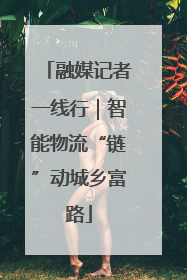 融媒记者一线行｜智能物流“链”动城乡富路