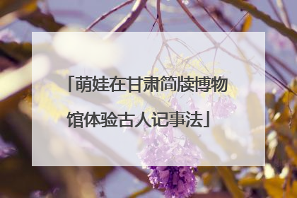 萌娃在甘肃简牍博物馆体验古人记事法