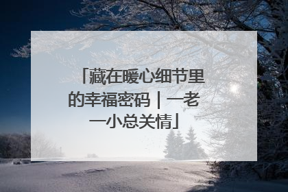 藏在暖心细节里的幸福密码｜一老一小总关情