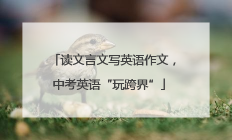 读文言文写英语作文，中考英语“玩跨界”