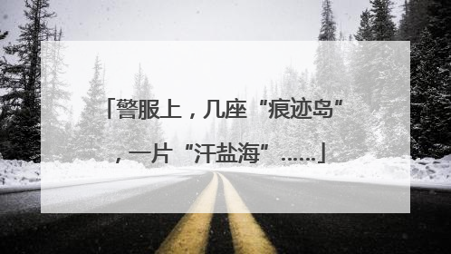 警服上，几座“痕迹岛”，一片“汗盐海”……
