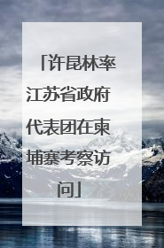 许昆林率江苏省政府代表团在柬埔寨考察访问
