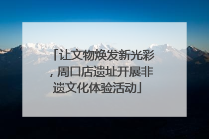 让文物焕发新光彩，周口店遗址开展非遗文化体验活动