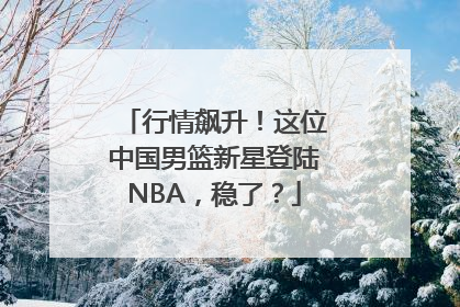 行情飙升！这位中国男篮新星登陆NBA，稳了？