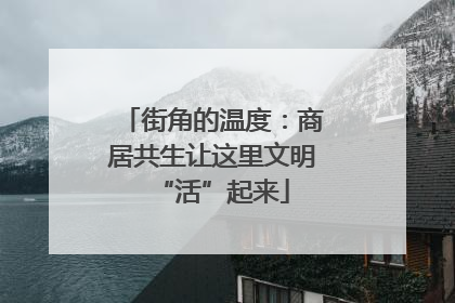 街角的温度：商居共生让这里文明“活”起来