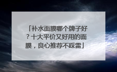 补水面膜哪个牌子好？十大平价又好用的面膜，良心推荐不踩雷