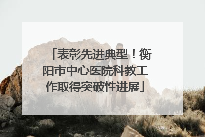 表彰先进典型！衡阳市中心医院科教工作取得突破性进展