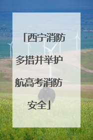西宁消防多措并举护航高考消防安全
