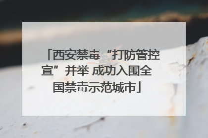 西安禁毒“打防管控宣”并举 成功入围全国禁毒示范城市