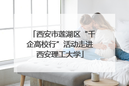 西安市莲湖区“千企高校行”活动走进西安理工大学