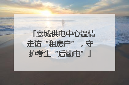 襄城供电中心温情走访“租房户”，守护考生“后勤电”