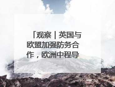 观察｜英国与欧盟加强防务合作，欧洲中程导弹竞赛或加剧