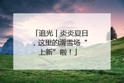 追光｜炎炎夏日，这里的滑雪场“上新”啦！