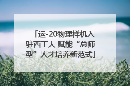 运-20物理样机入驻西工大 赋能“总师型”人才培养新范式