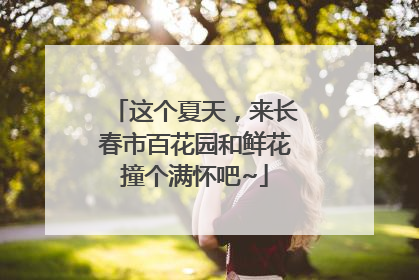 这个夏天，来长春市百花园和鲜花撞个满怀吧~
