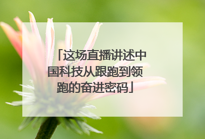 这场直播讲述中国科技从跟跑到领跑的奋进密码