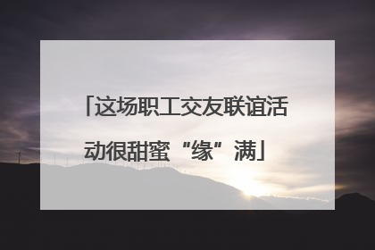 这场职工交友联谊活动很甜蜜“缘”满