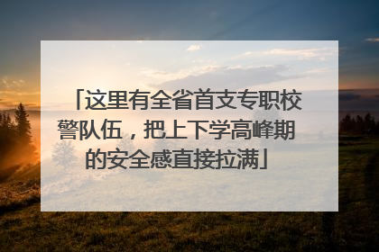这里有全省首支专职校警队伍，把上下学高峰期的安全感直接拉满