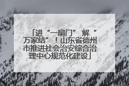 进“一扇门” 解“万家结”！山东省德州市推进社会治安综合治理中心规范化建设