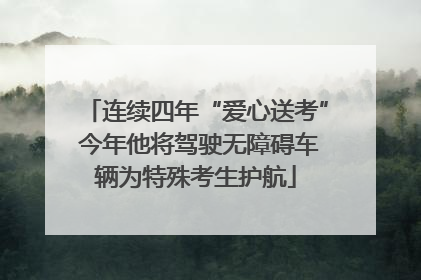 连续四年“爱心送考” 今年他将驾驶无障碍车辆为特殊考生护航