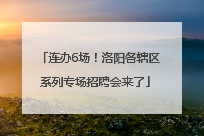 连办6场！洛阳各辖区系列专场招聘会来了