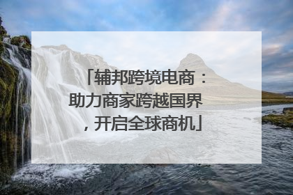 辅邦跨境电商：助力商家跨越国界，开启全球商机