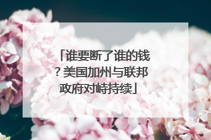 谁要断了谁的钱？美国加州与联邦政府对峙持续