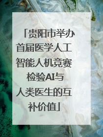 贵阳市举办首届医学人工智能人机竞赛 检验AI与人类医生的互补价值