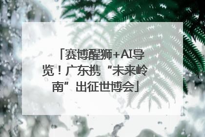赛博醒狮+AI导览！广东携“未来岭南”出征世博会