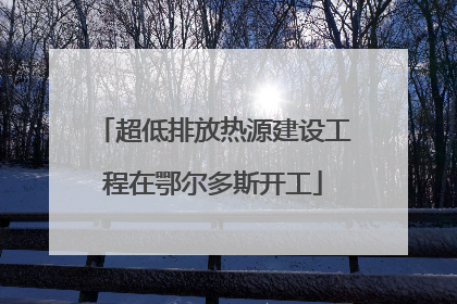 超低排放热源建设工程在鄂尔多斯开工