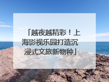 越夜越精彩！上海影视乐园打造沉浸式文旅新物种