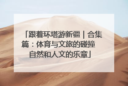 跟着环塔游新疆｜合集篇：体育与文旅的碰撞 自然和人文的乐章