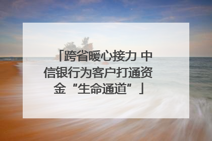 跨省暖心接力 中信银行为客户打通资金“生命通道”