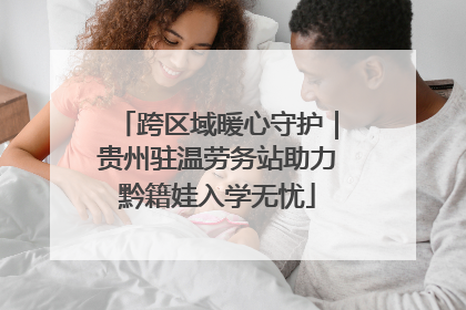 跨区域暖心守护｜贵州驻温劳务站助力黔籍娃入学无忧