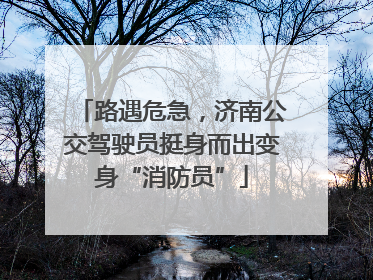 路遇危急，济南公交驾驶员挺身而出变身“消防员”