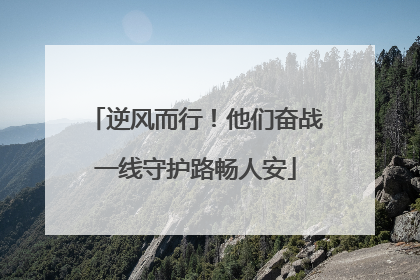 逆风而行！他们奋战一线守护路畅人安