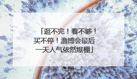 逛不完！看不够！买不停！渔博会最后一天人气依然爆棚