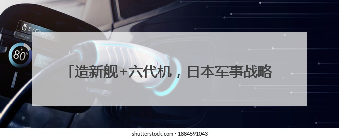 造新舰+六代机，日本军事战略从“防御型”向“进取型”转变