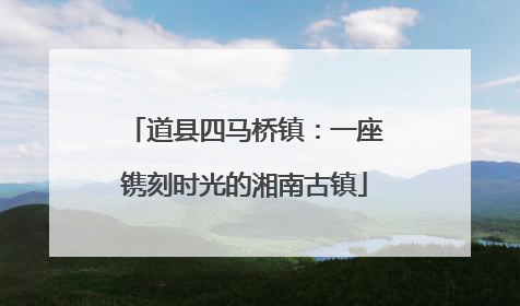 道县四马桥镇：一座镌刻时光的湘南古镇