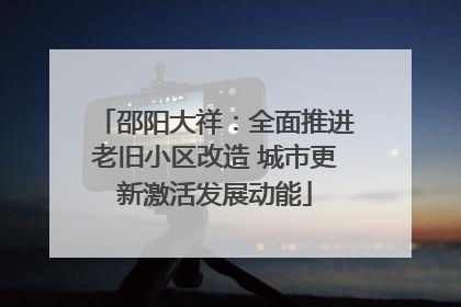 邵阳大祥：全面推进老旧小区改造 城市更新激活发展动能